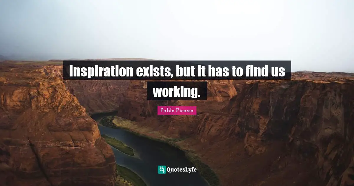 Inspiration exists, but it has to find us working.