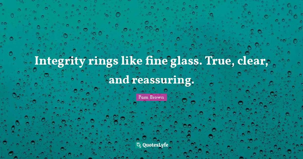 Reassuring Quotes: "Integrity rings like fine glass. True, clear, and reassuring."