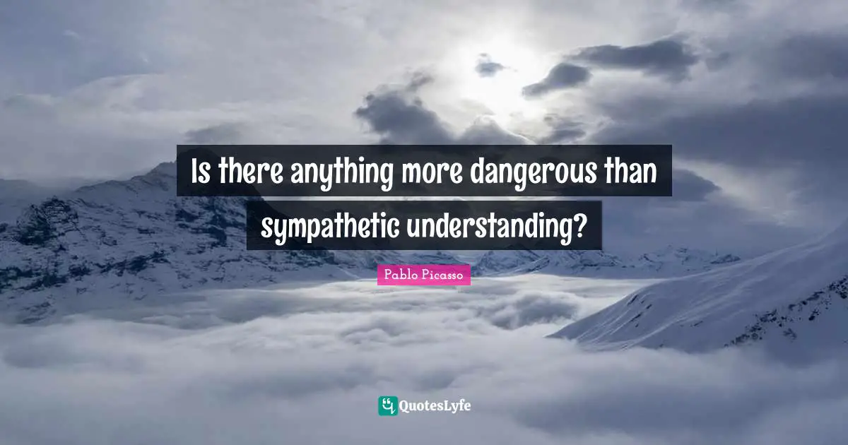 Is there anything more dangerous than sympathetic understanding?