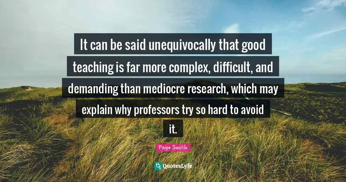 It can be said unequivocally that good teaching is far more complex, difficult, and demanding than mediocre research, which may explain why professors try so hard to avoid it.