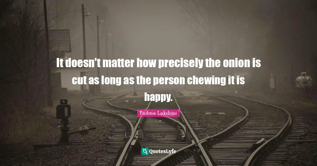 It doesn't matter how precisely the onion is cut as long as the person chewing it is happy.