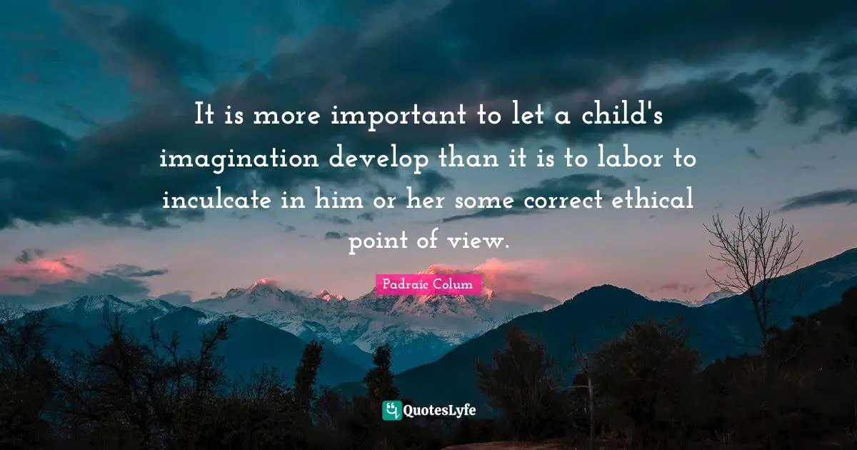 It is more important to let a child's imagination develop than it is to labor to inculcate in him or her some correct ethical point of view.