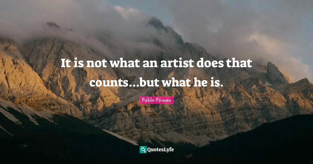 It is not what an artist does that counts...but what he is.
