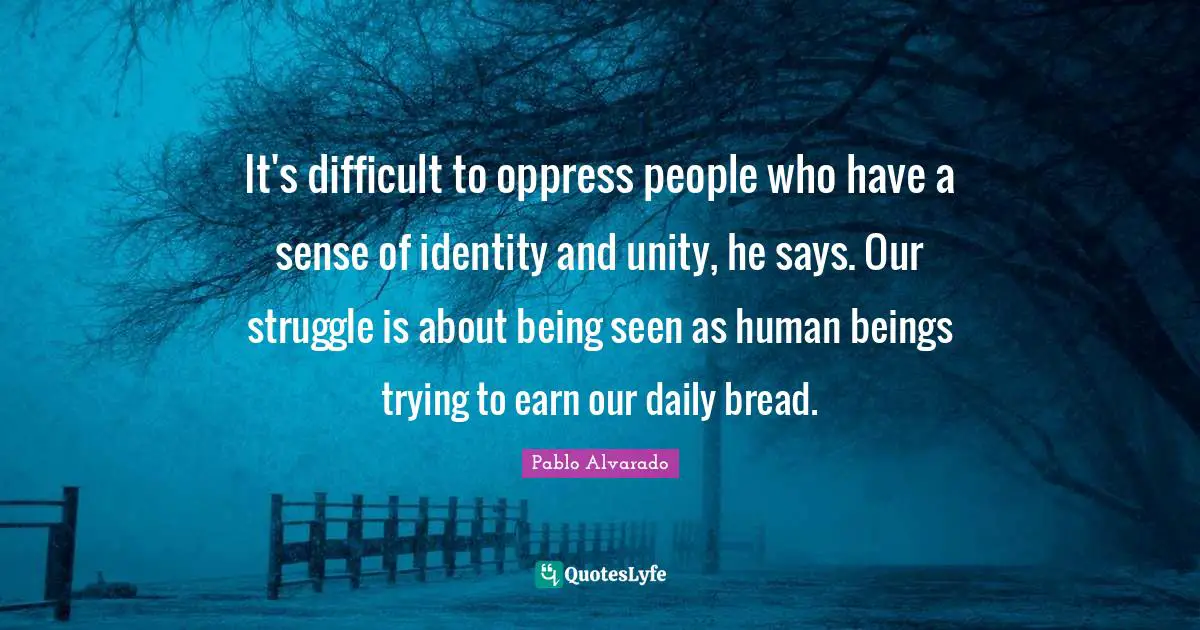 It's difficult to oppress people who have a sense of identity and unity, he says. Our struggle is about being seen as human beings trying to earn our daily bread.