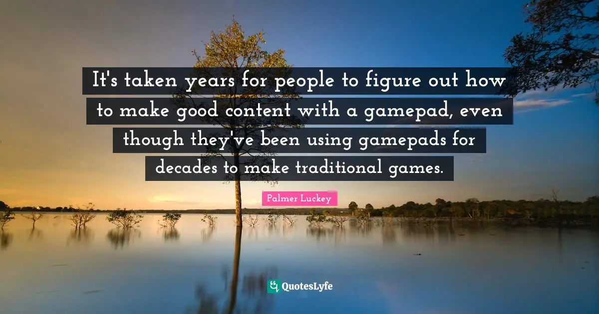 It's taken years for people to figure out how to make good content with a gamepad, even though they've been using gamepads for decades to make traditional games.