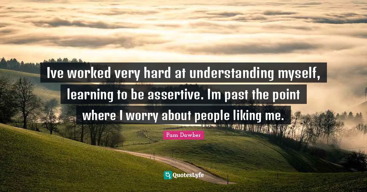 Be Assertive Quotes: "Ive worked very hard at understanding myself, learning to be assertive. Im past the point where I worry about people liking me."