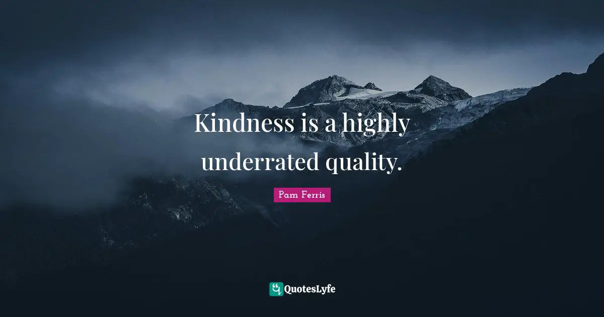Kindness is a highly underrated quality.