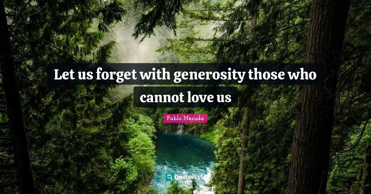 Pablo Neruda Quotes: Let us forget with generosity those who cannot love us