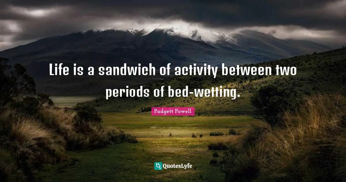 Life is a sandwich of activity between two periods of bed-wetting.