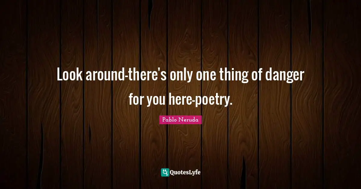 Pablo Neruda Quotes: Look around—there's only one thing of danger for you here—poetry.
