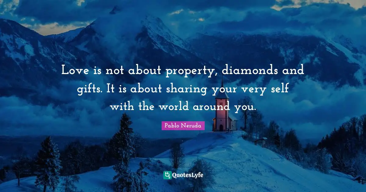 Pablo Neruda Quotes: Love is not about property, diamonds and gifts. It is about sharing your very self with the world around you.