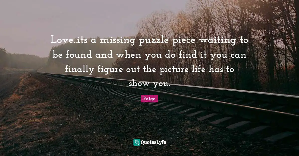 Love..its a missing puzzle piece waiting to be found and when you do find it you can finally figure out the picture life has to show you.
