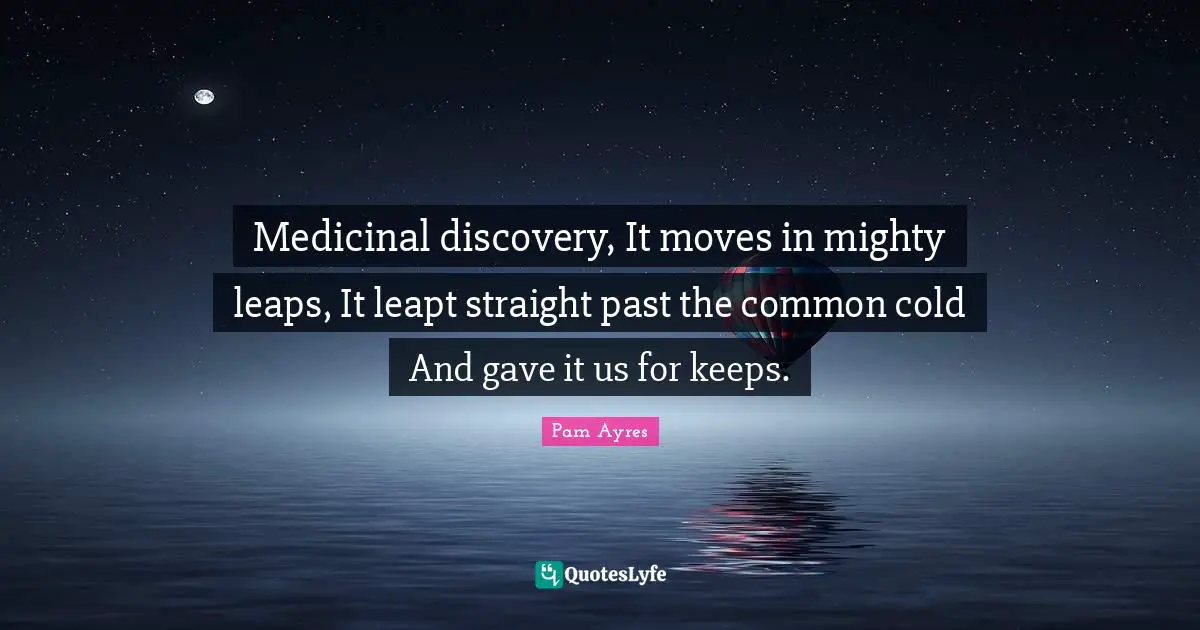 Medicinal discovery, It moves in mighty leaps, It leapt straight past the common cold And gave it us for keeps.
