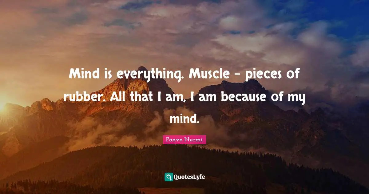 Pieces Quotes: "Mind is everything. Muscle - pieces of rubber. All that I am, I am because of my mind."