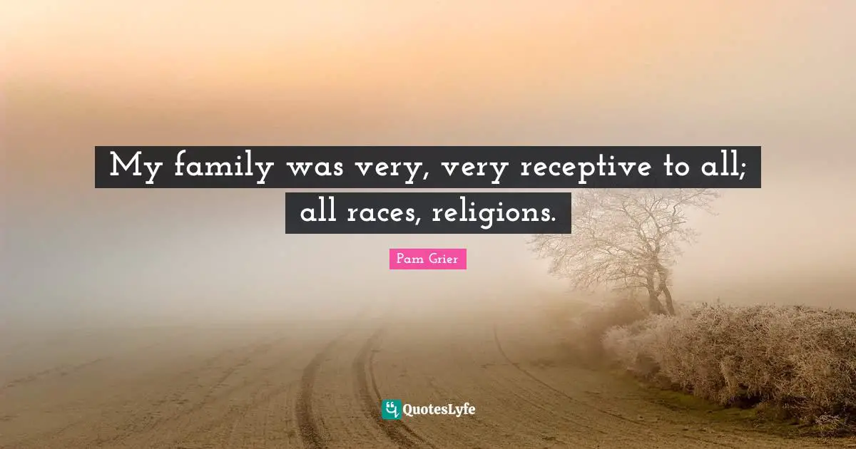 My family was very, very receptive to all; all races, religions.