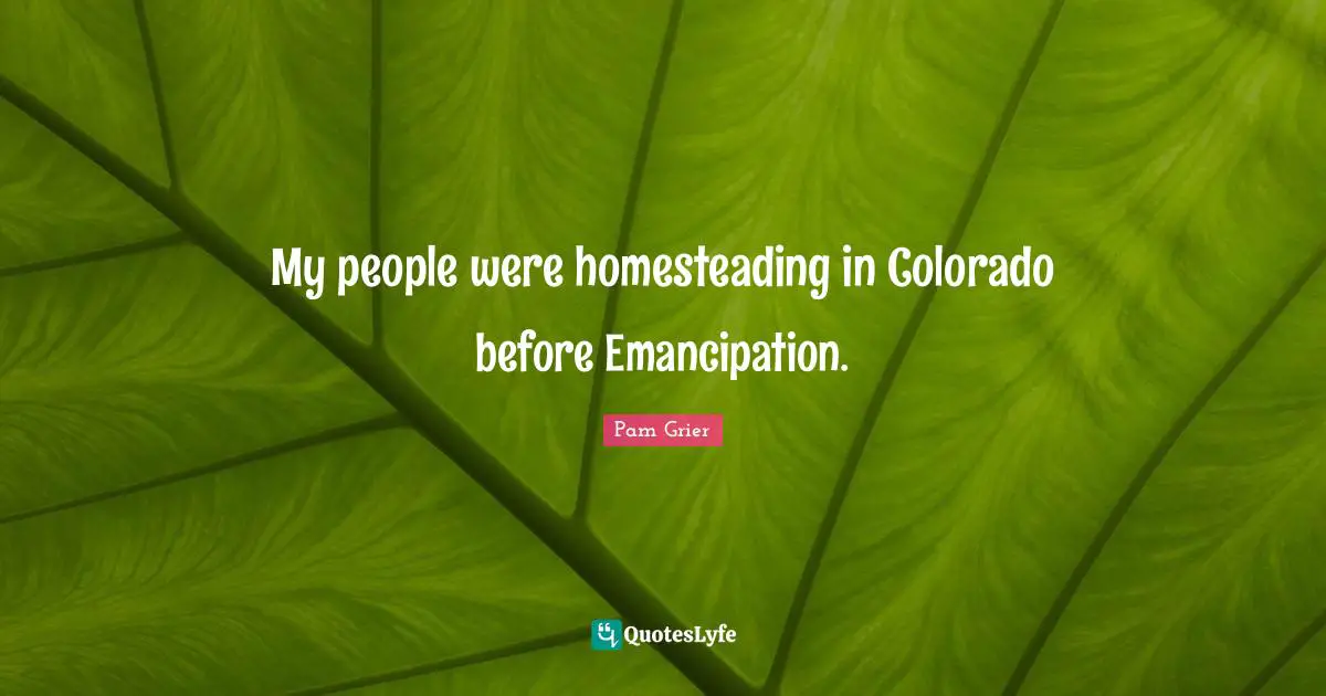 My people were homesteading in Colorado before Emancipation.