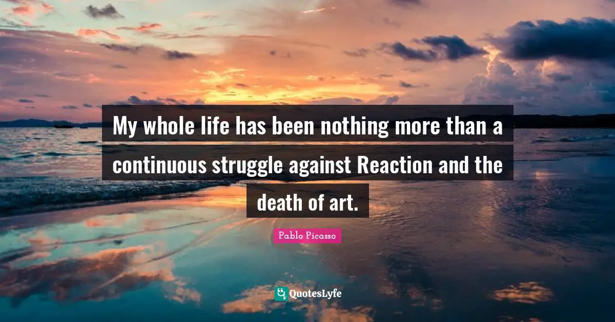 Pablo Picasso Quotes: "My whole life has been nothing more than a continuous struggle against Reaction and the death of art."