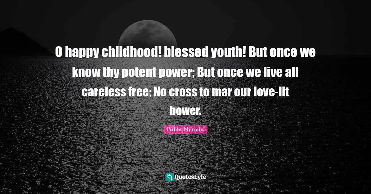 Careless Quotes: "O happy childhood! blessed youth! But once we know thy potent power; But once we live all careless free; No cross to mar our love-lit bower."