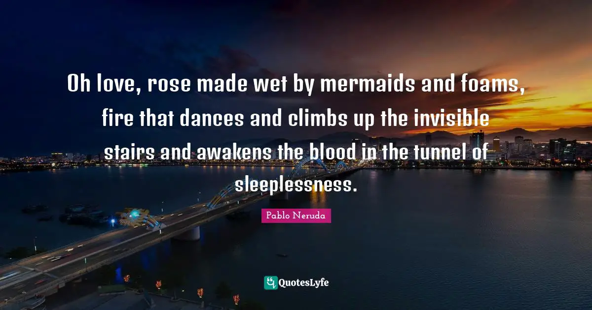 Tunnels Quotes: "Oh love, rose made wet by mermaids and foams, fire that dances and climbs up the invisible stairs and awakens the blood in the tunnel of sleeplessness."