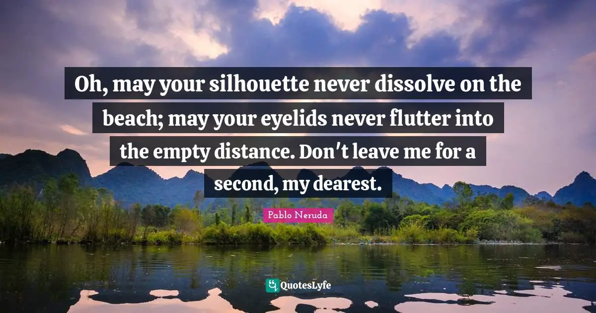 Pablo Neruda Quotes: Oh, may your silhouette never dissolve on the beach; may your eyelids never flutter into the empty distance. Don't leave me for a second, my dearest.