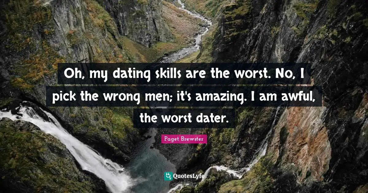 Oh, my dating skills are the worst. No, I pick the wrong men; it's amazing. I am awful, the worst dater.