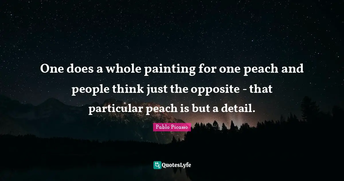 One does a whole painting for one peach and people think just the opposite - that particular peach is but a detail.