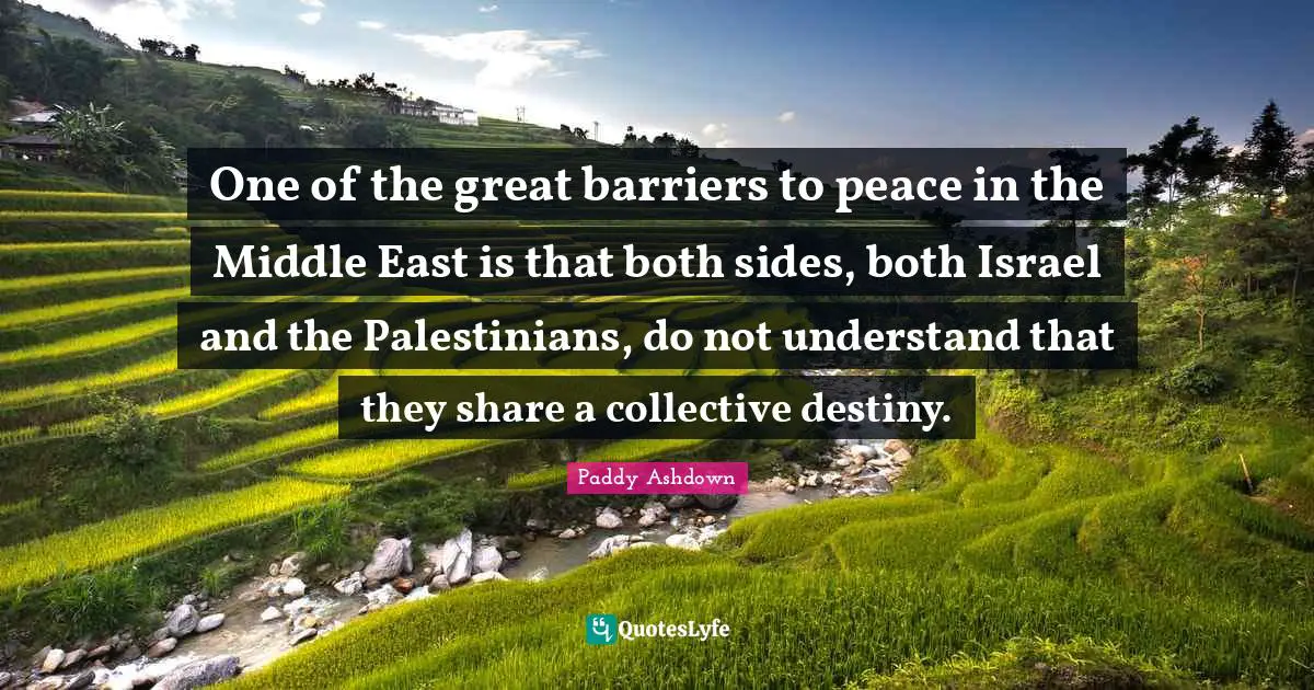 One of the great barriers to peace in the Middle East is that both sides, both Israel and the Palestinians, do not understand that they share a collective destiny.