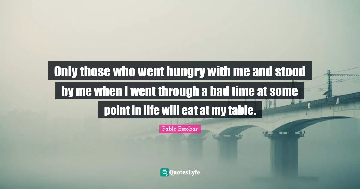 Time Quotes: "Only those who went hungry with me and stood by me when I went through a bad time at some point in life will eat at my table."