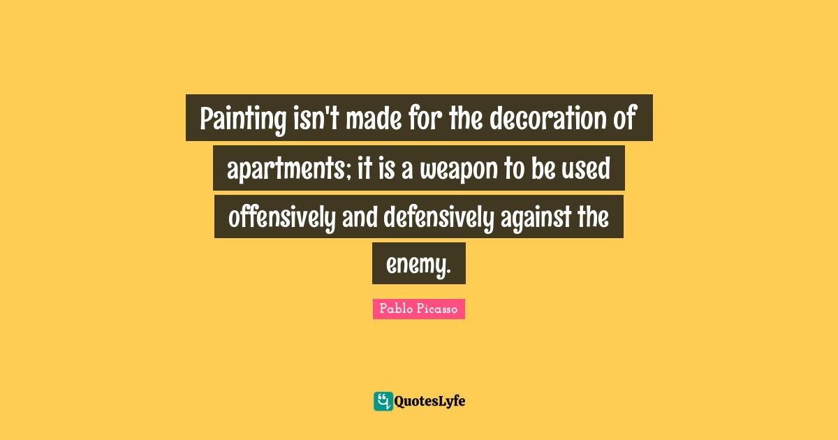 Painting isn't made for the decoration of apartments; it is a weapon to be used offensively and defensively against the enemy.