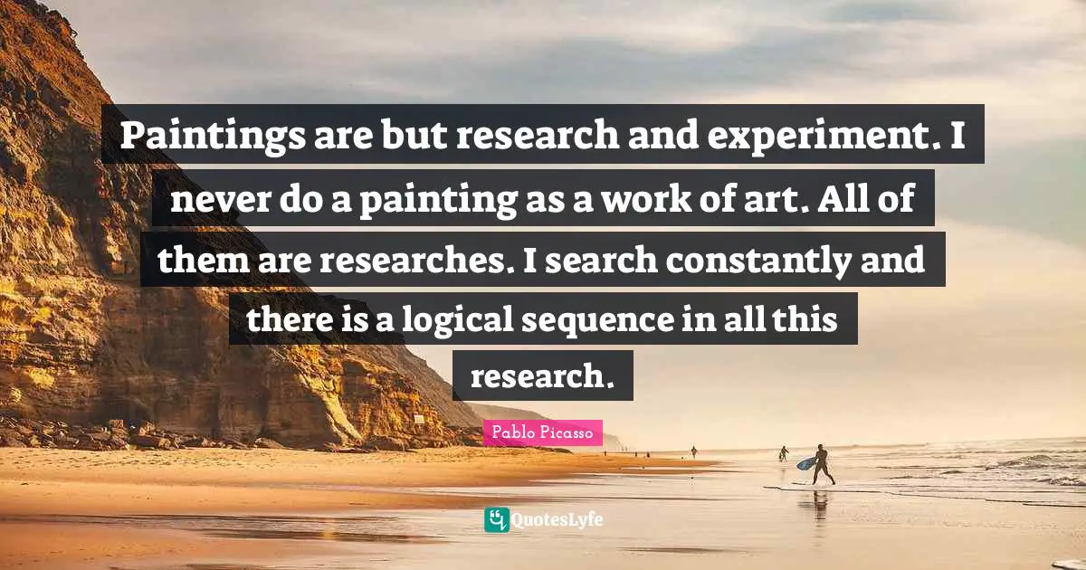 Sequence Quotes: "Paintings are but research and experiment. I never do a painting as a work of art. All of them are researches. I search constantly and there is a logical sequence in all this research."