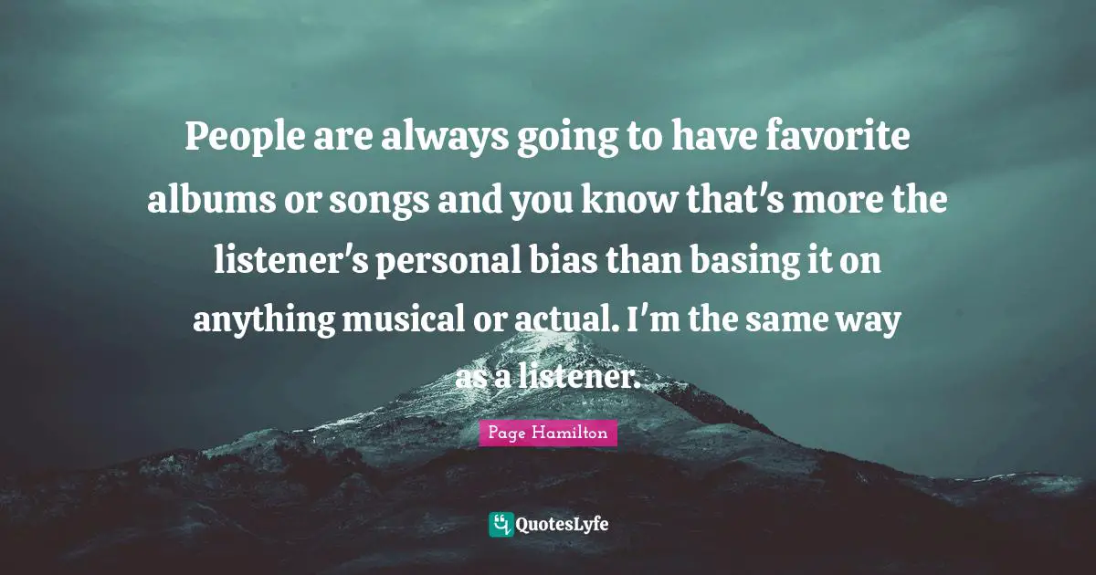 People are always going to have favorite albums or songs and you know that's more the listener's personal bias than basing it on anything musical or actual. I'm the same way as a listener.
