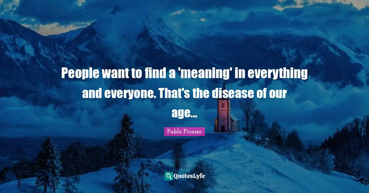 People want to find a 'meaning' in everything and everyone. That's the disease of our age...