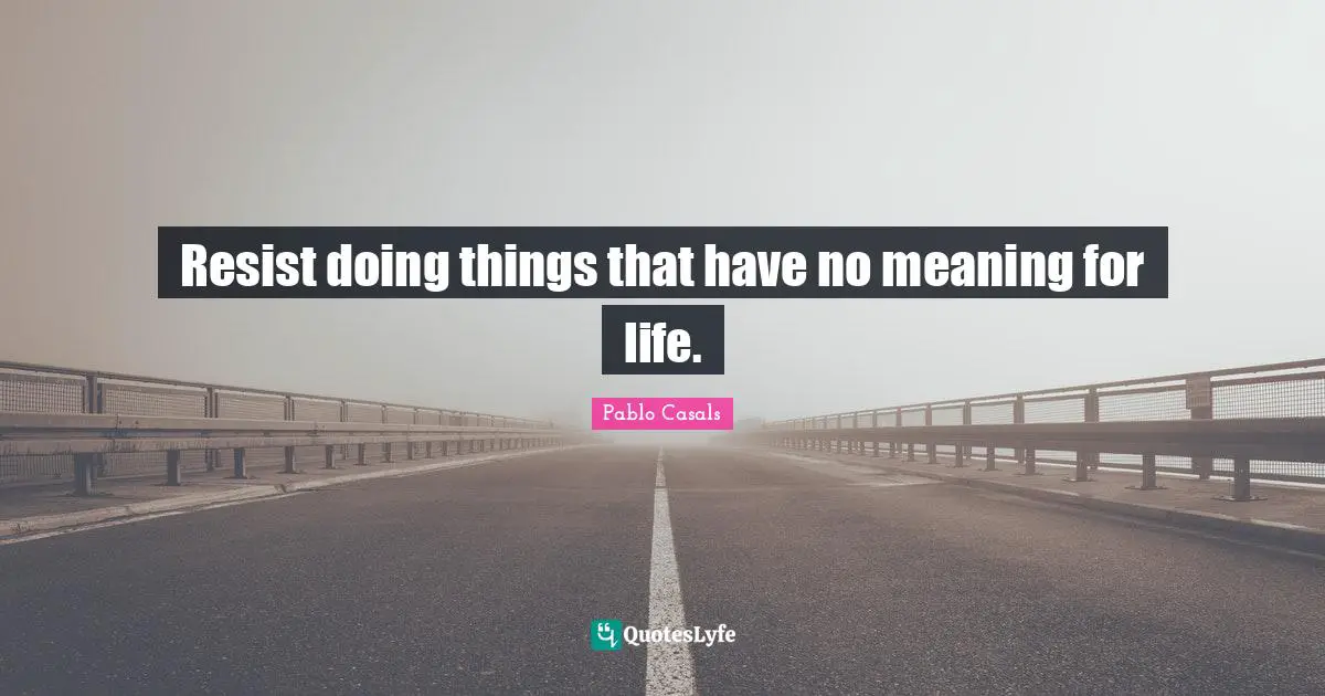 Resist doing things that have no meaning for life.