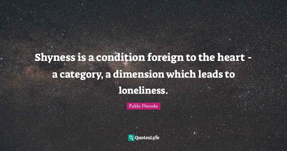 Shyness is a condition foreign to the heart - a category, a dimension which leads to loneliness.