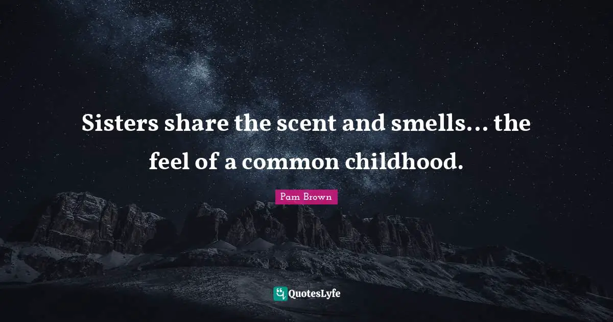 Sisters share the scent and smells... the feel of a common childhood.