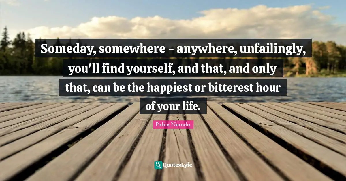 Pablo Neruda Quotes: Someday, somewhere - anywhere, unfailingly, you'll find yourself, and that, and only that, can be the happiest or bitterest hour of your life.