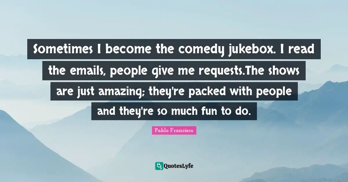 Sometimes I become the comedy jukebox. I read the emails, people give me requests.The shows are just amazing; they're packed with people and they're so much fun to do.