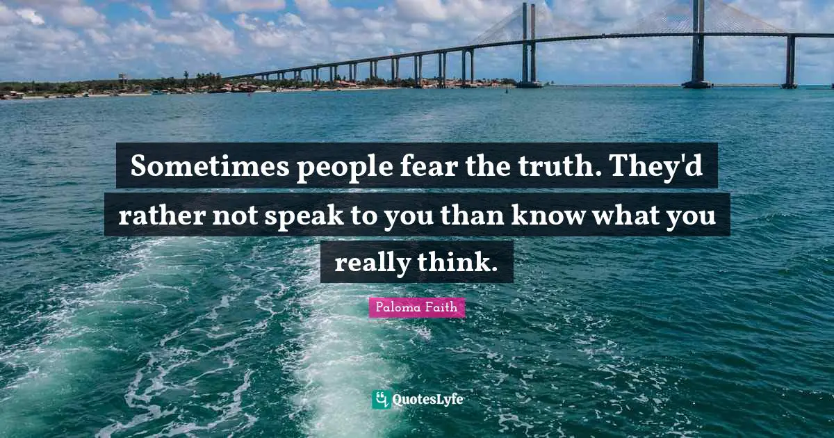 Sometimes people fear the truth. They'd rather not speak to you than know what you really think.