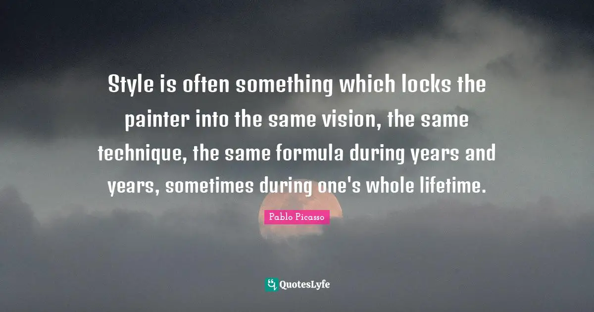 Style is often something which locks the painter into the same vision, the same technique, the same formula during years and years, sometimes during one's whole lifetime.