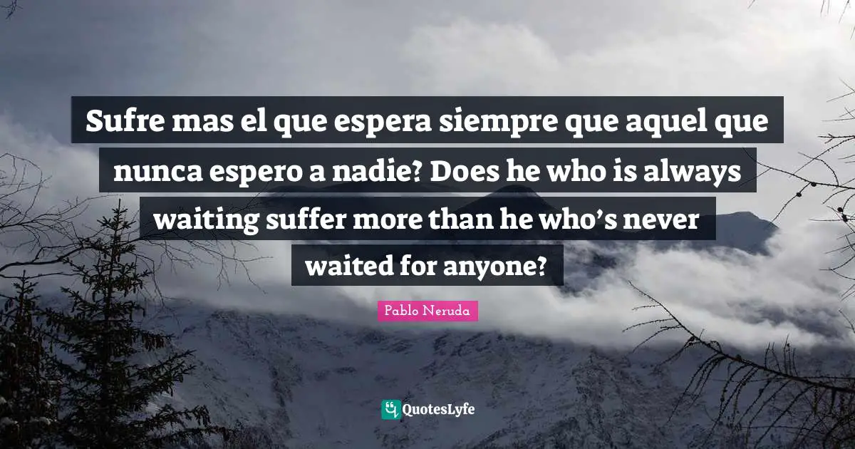 Always Waiting Quotes: "Sufre mas el que espera siempre que aquel que nunca espero a nadie? Does he who is always waiting suffer more than he who’s never waited for anyone?"