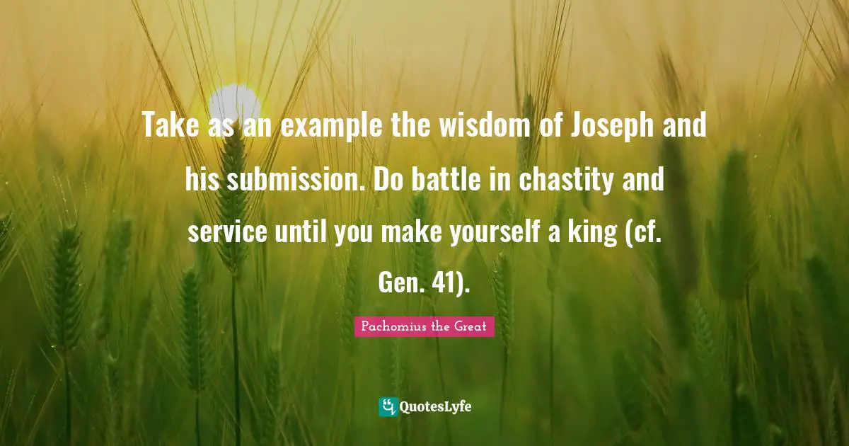 Pachomius The Great Quotes: "Take as an example the wisdom of Joseph and his submission. Do battle in chastity and service until you make yourself a king (cf. Gen. 41)."