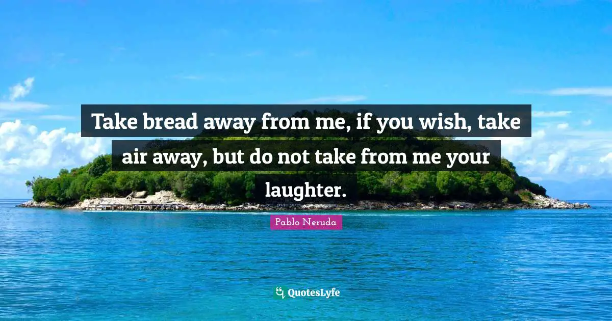 Air Quotes: "Take bread away from me, if you wish, take air away, but do not take from me your laughter."