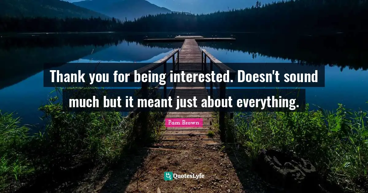 Thank you for being interested. Doesn't sound much but it meant just about everything.