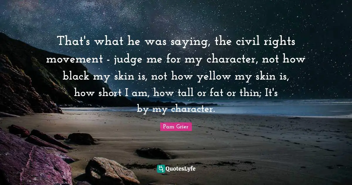 Tall Quotes: "That's what he was saying, the civil rights movement - judge me for my character, not how black my skin is, not how yellow my skin is, how short I am, how tall or fat or thin; It's by my character."