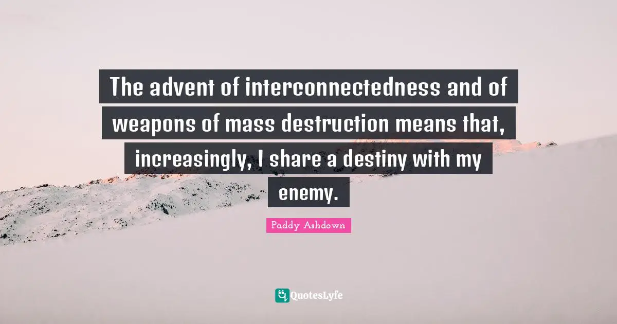 The advent of interconnectedness and of weapons of mass destruction means that, increasingly, I share a destiny with my enemy.