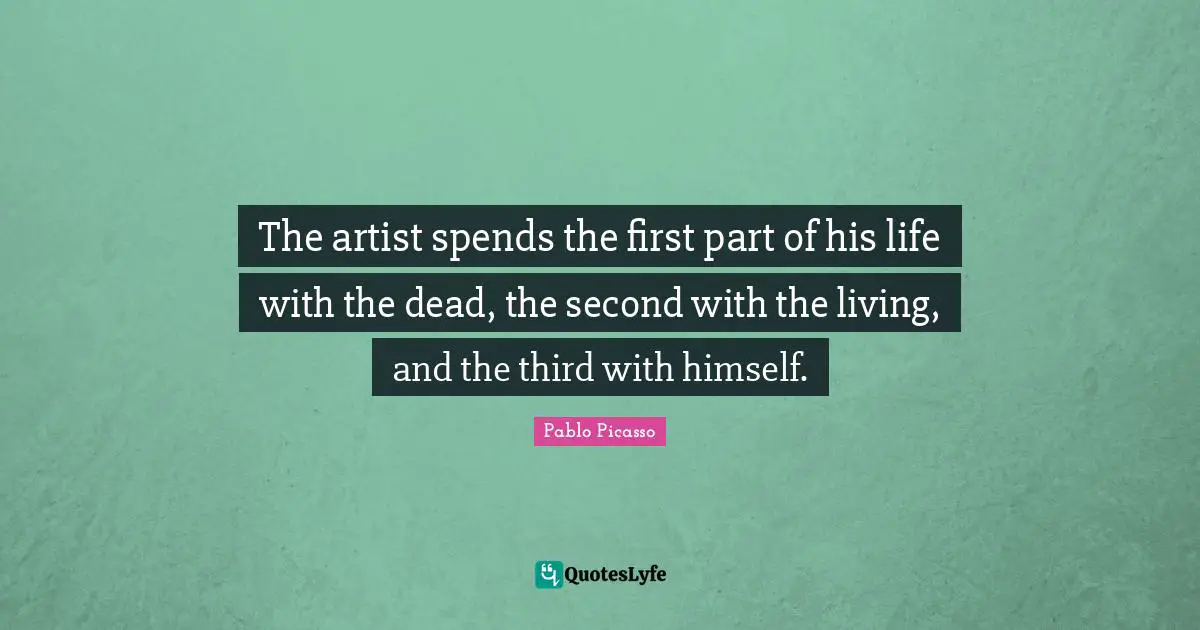 The artist spends the first part of his life with the dead, the second with the living, and the third with himself.