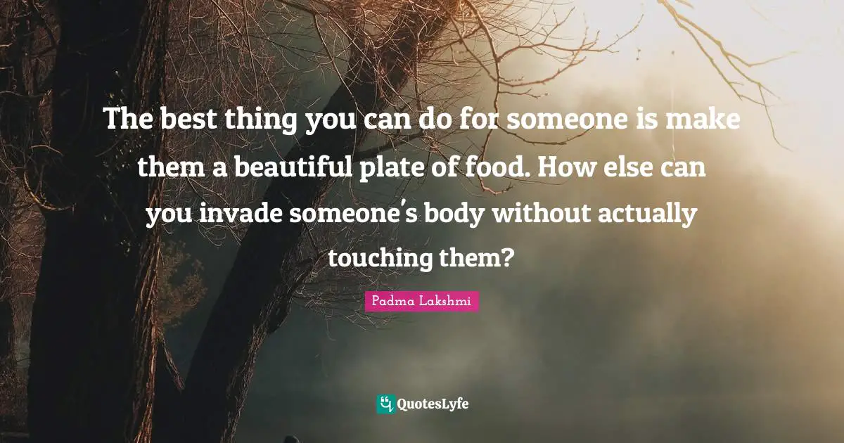 The best thing you can do for someone is make them a beautiful plate of food. How else can you invade someone's body without actually touching them?