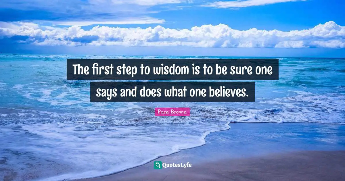 The first step to wisdom is to be sure one says and does what one believes.