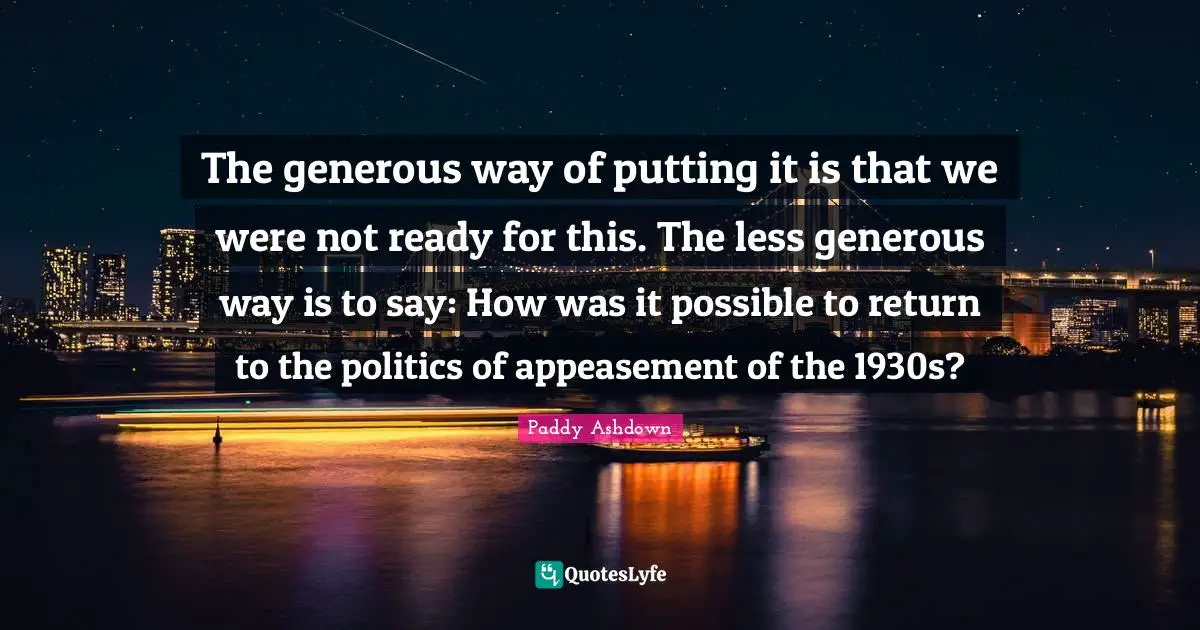 The generous way of putting it is that we were not ready for this. The less generous way is to say: How was it possible to return to the politics of appeasement of the 1930s?