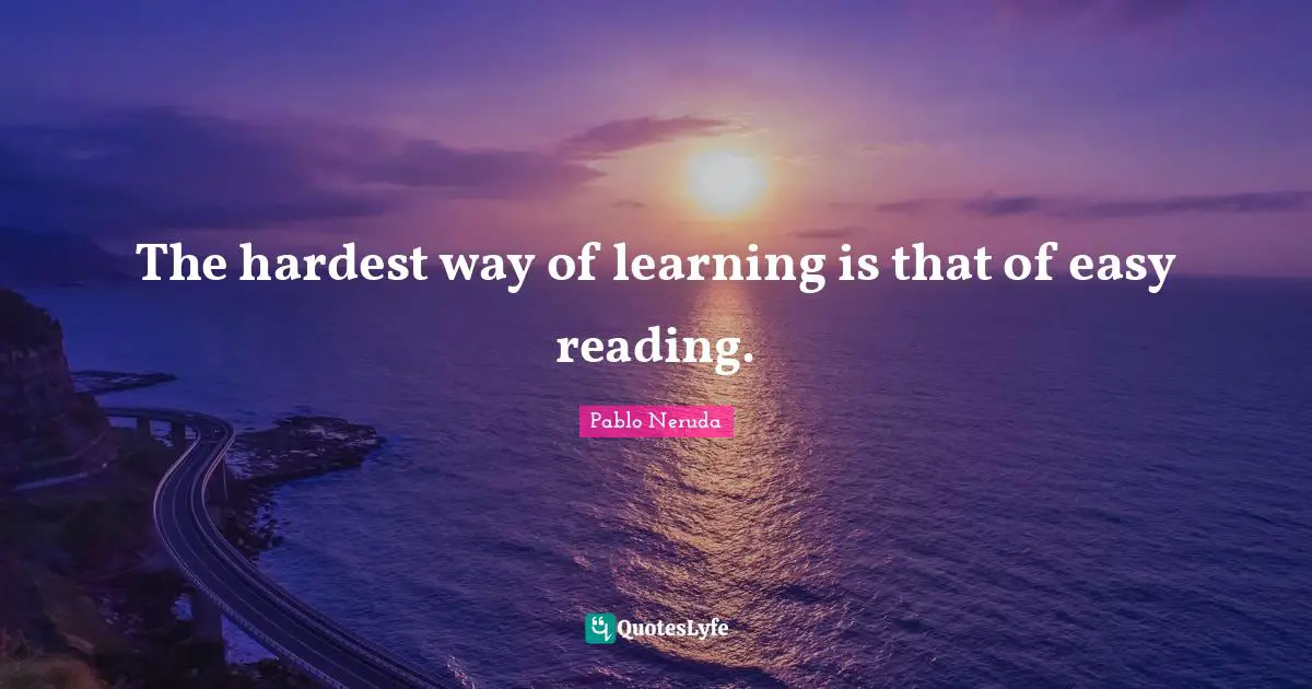 The hardest way of learning is that of easy reading.